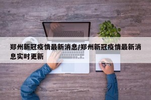 郑州新冠疫情最新消息/郑州新冠疫情最新消息实时更新