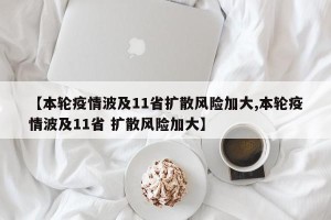【本轮疫情波及11省扩散风险加大,本轮疫情波及11省 扩散风险加大】