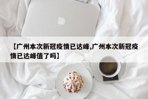 【广州本次新冠疫情已达峰,广州本次新冠疫情已达峰值了吗】