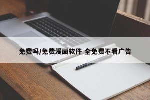 免费吗/免费漫画软件 全免费不看广告
