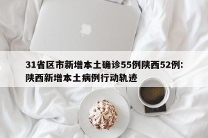 31省区市新增本土确诊55例陕西52例:陕西新增本土病例行动轨迹