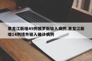 黑龙江新增49例俄罗斯输入病例:黑龙江新增14例境外输入确诊病例