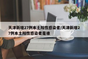 天津新增27例本土阳性感染者/天津新增27例本土阳性感染者是谁