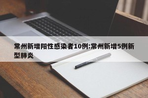 常州新增阳性感染者10例:常州新增5例新型肺炎