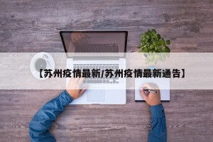 【苏州疫情最新/苏州疫情最新通告】