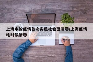 上海本轮疫情首次实现社会面清零/上海疫情啥时候清零