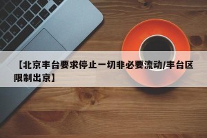 【北京丰台要求停止一切非必要流动/丰台区限制出京】
