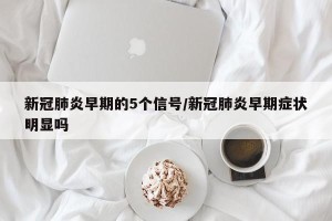 新冠肺炎早期的5个信号/新冠肺炎早期症状明显吗