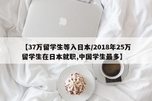 【37万留学生等入日本/2018年25万留学生在日本就职,中国学生最多】