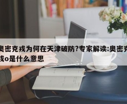 奥密克戎为何在天津破防?专家解读:奥密克戎o是什么意思