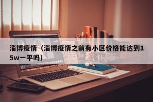 淄博疫情（淄博疫情之前有小区价格能达到15w一平吗）