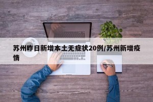 苏州昨日新增本土无症状20例/苏州新增疫情