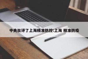 中央批评了上海精准防控:上海 精准防疫