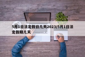 5月1日法定假日几天2023/5月1日法定假期几天