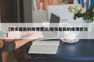 【西安最新的疫情情况/西安最新的疫情状况】