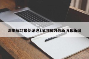 深圳解封最新消息/深圳解封最新消息新闻