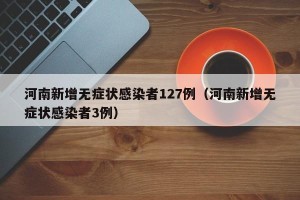 河南新增无症状感染者127例（河南新增无症状感染者3例）