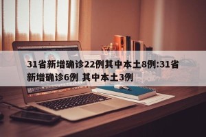 31省新增确诊22例其中本土8例:31省新增确诊6例 其中本土3例