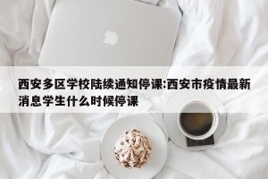 西安多区学校陆续通知停课:西安市疫情最新消息学生什么时候停课