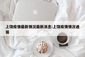 上饶疫情最新情况最新消息:上饶疫情情况通报