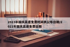 2023年国庆高速免费时间表公布日期/2021年国庆高速免费日期