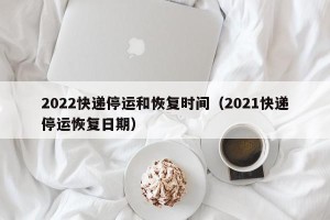 2022快递停运和恢复时间（2021快递停运恢复日期）