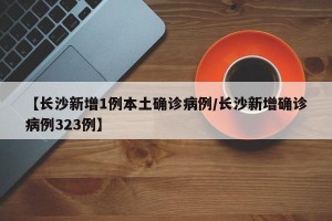 【长沙新增1例本土确诊病例/长沙新增确诊病例323例】