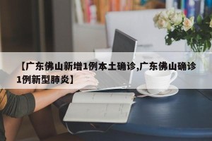 【广东佛山新增1例本土确诊,广东佛山确诊1例新型肺炎】