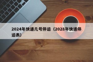 2024年快递几号停运（2028年快递停运表）