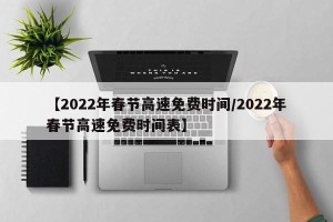 【2022年春节高速免费时间/2022年春节高速免费时间表】