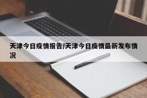 天津今日疫情报告/天津今日疫情最新发布情况