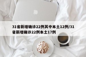 31省新增确诊22例其中本土12例/31省新增确诊22例本土17例
