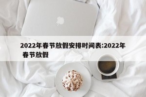 2022年春节放假安排时间表:2022年 春节放假