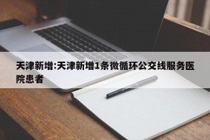 天津新增:天津新增1条微循环公交线服务医院患者
