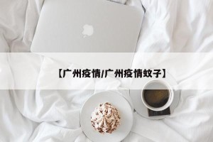 【广州疫情/广州疫情蚊子】