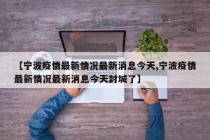 【宁波疫情最新情况最新消息今天,宁波疫情最新情况最新消息今天封城了】