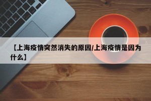 【上海疫情突然消失的原因/上海疫情是因为什么】