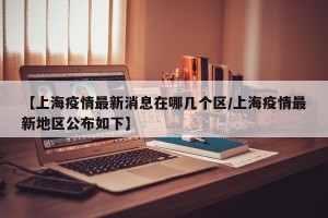 【上海疫情最新消息在哪几个区/上海疫情最新地区公布如下】
