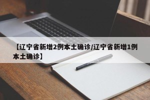 【辽宁省新增2例本土确诊/辽宁省新增1例本土确诊】