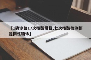 【1确诊曾17次核酸阴性,七次核酸检测都是阴性确诊】