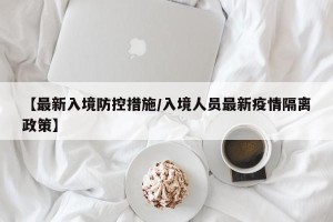 【最新入境防控措施/入境人员最新疫情隔离政策】