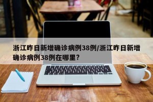 浙江昨日新增确诊病例38例/浙江昨日新增确诊病例38例在哪里?
