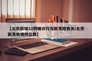 【北京新增22例确诊均与新发地有关/北京新发地病例总数】