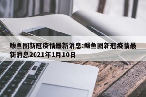 鲅鱼圈新冠疫情最新消息:鲅鱼圈新冠疫情最新消息2021年1月10日