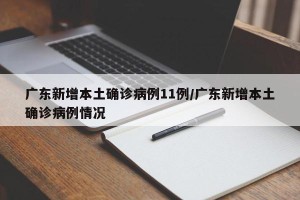 广东新增本土确诊病例11例/广东新增本土确诊病例情况