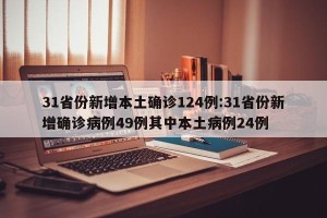 31省份新增本土确诊124例:31省份新增确诊病例49例其中本土病例24例
