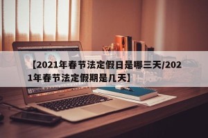 【2021年春节法定假日是哪三天/2021年春节法定假期是几天】