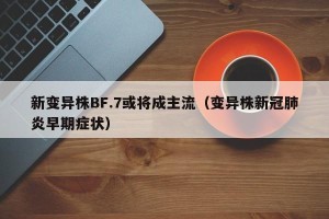 新变异株BF.7或将成主流（变异株新冠肺炎早期症状）
