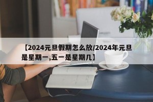 【2024元旦假期怎么放/2024年元旦是星期一,五一是星期几】