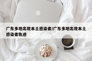 广东多地出现本土感染者/广东多地出现本土感染者轨迹